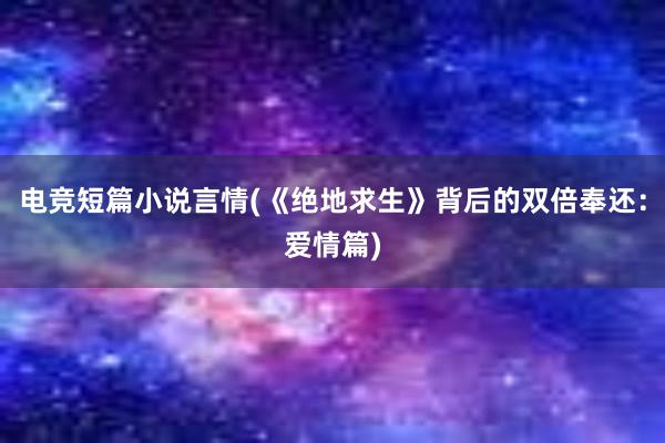 电竞短篇小说言情(《绝地求生》背后的双倍奉还：爱情篇)