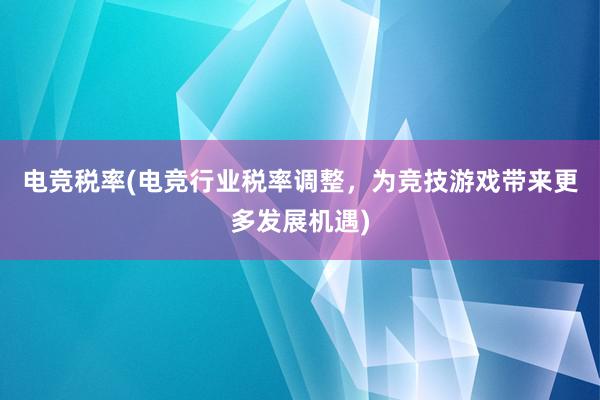 电竞税率(电竞行业税率调整，为竞技游戏带来更多发展机遇)