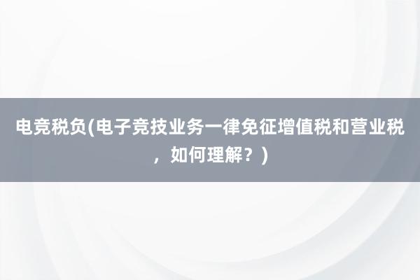 电竞税负(电子竞技业务一律免征增值税和营业税，如何理解？)