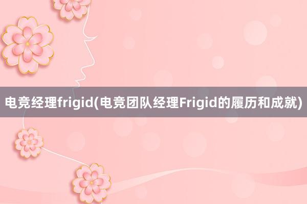 电竞经理frigid(电竞团队经理Frigid的履历和成就)