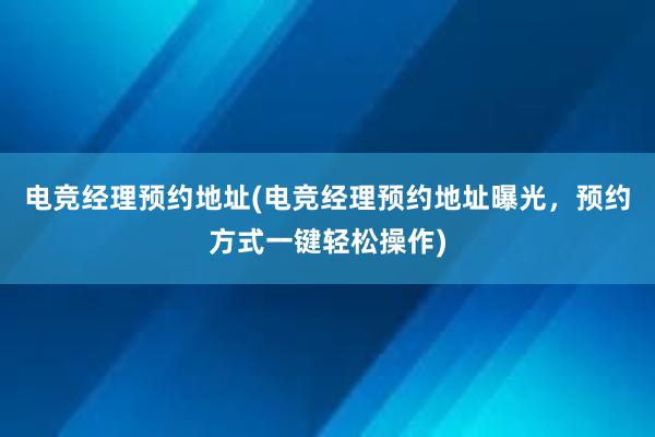 电竞经理预约地址(电竞经理预约地址曝光，预约方式一键轻松操作)