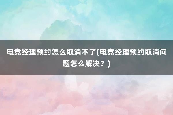 电竞经理预约怎么取消不了(电竞经理预约取消问题怎么解决？)