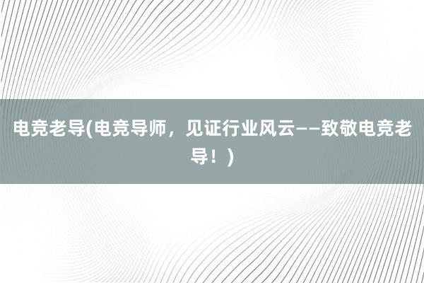 电竞老导(电竞导师，见证行业风云——致敬电竞老导！)