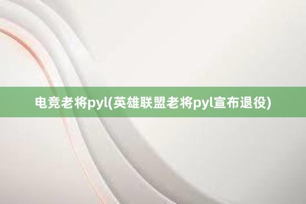 电竞老将pyl(英雄联盟老将pyl宣布退役)