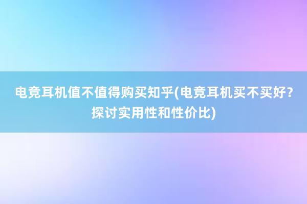 电竞耳机值不值得购买知乎(电竞耳机买不买好？探讨实用性和性价比)