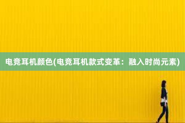 电竞耳机颜色(电竞耳机款式变革：融入时尚元素)