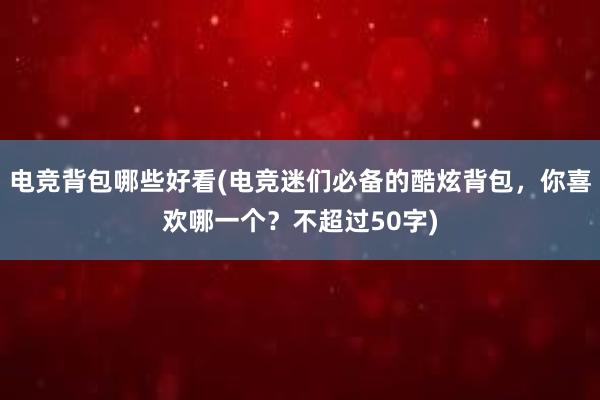 电竞背包哪些好看(电竞迷们必备的酷炫背包，你喜欢哪一个？不超过50字)