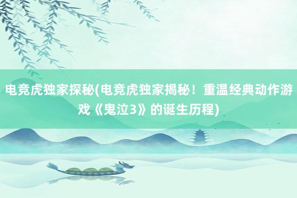 电竞虎独家探秘(电竞虎独家揭秘！重温经典动作游戏《鬼泣3》的诞生历程)