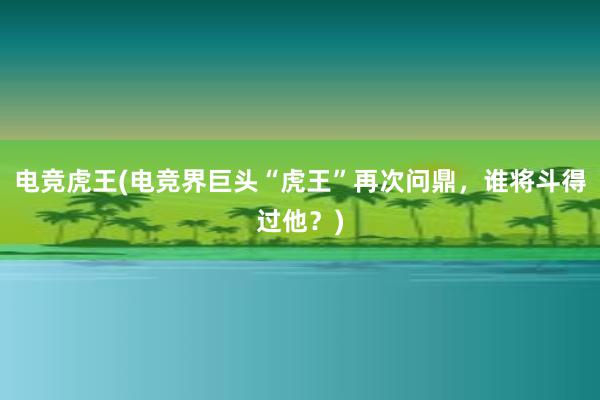 电竞虎王(电竞界巨头“虎王”再次问鼎，谁将斗得过他？)