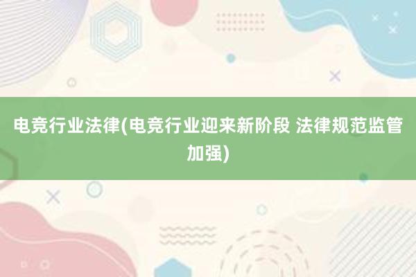 电竞行业法律(电竞行业迎来新阶段 法律规范监管加强)