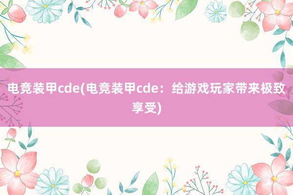 电竞装甲cde(电竞装甲cde：给游戏玩家带来极致享受)