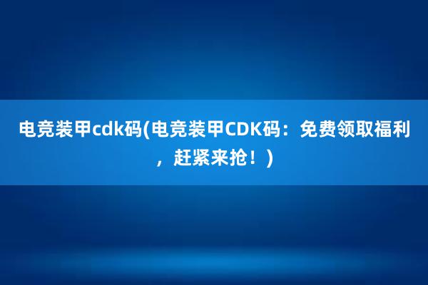 电竞装甲cdk码(电竞装甲CDK码：免费领取福利，赶紧来抢！)