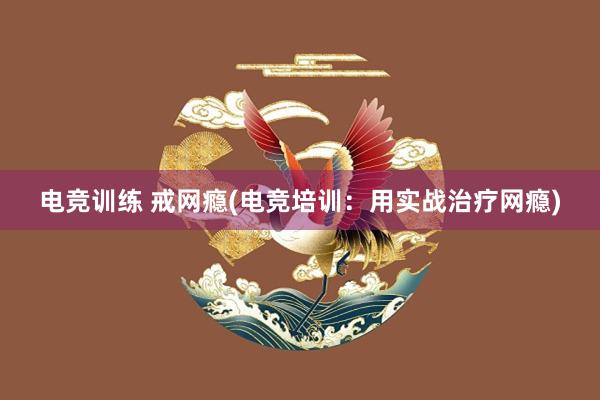 电竞训练 戒网瘾(电竞培训：用实战治疗网瘾)