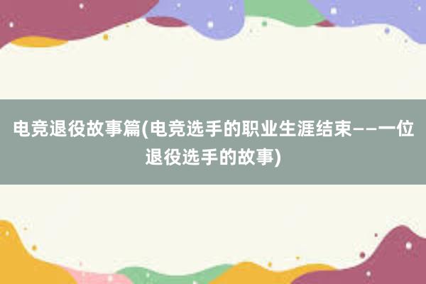 电竞退役故事篇(电竞选手的职业生涯结束——一位退役选手的故事)