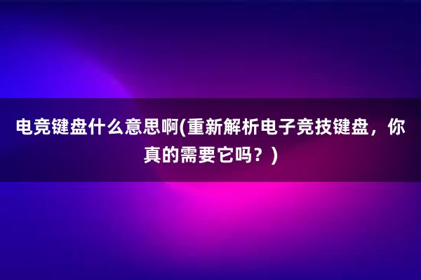 电竞键盘什么意思啊(重新解析电子竞技键盘，你真的需要它吗？)