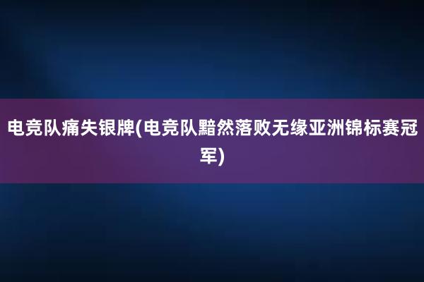 电竞队痛失银牌(电竞队黯然落败无缘亚洲锦标赛冠军)