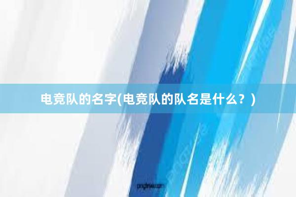 电竞队的名字(电竞队的队名是什么？)