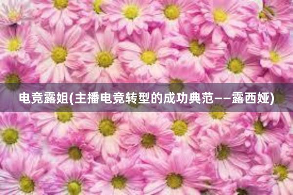 电竞露姐(主播电竞转型的成功典范——露西娅)