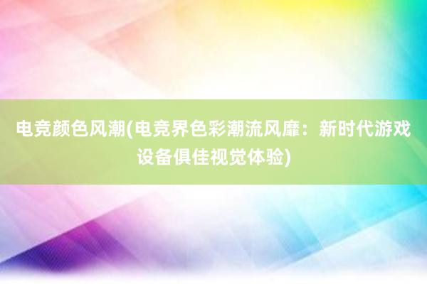 电竞颜色风潮(电竞界色彩潮流风靡：新时代游戏设备俱佳视觉体验)