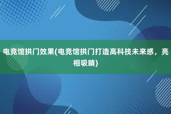 电竞馆拱门效果(电竞馆拱门打造高科技未来感，亮相吸睛)