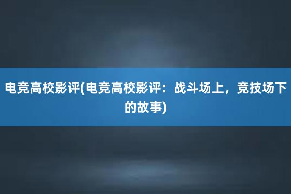 电竞高校影评(电竞高校影评：战斗场上，竞技场下的故事)