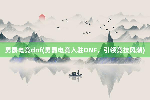 男爵电竞dnf(男爵电竞入驻DNF，引领竞技风潮)