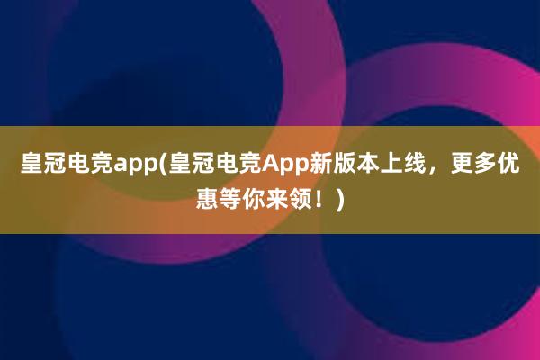 皇冠电竞app(皇冠电竞App新版本上线，更多优惠等你来领！)