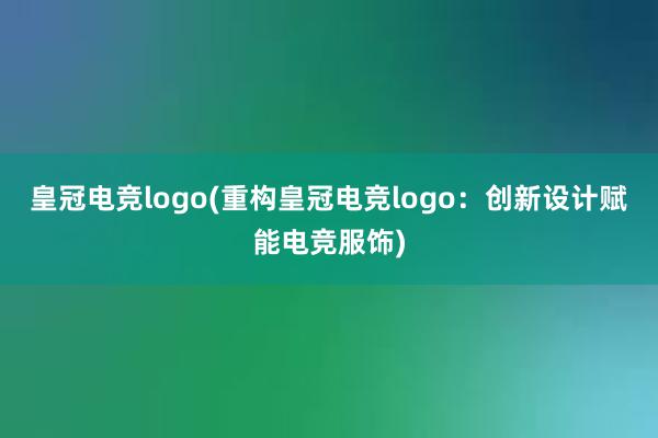 皇冠电竞logo(重构皇冠电竞logo：创新设计赋能电竞服饰)