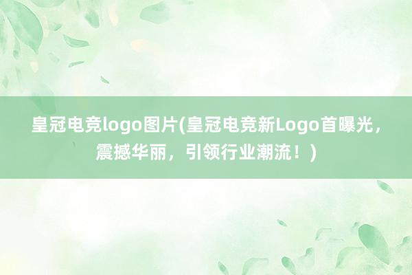 皇冠电竞logo图片(皇冠电竞新Logo首曝光，震撼华丽，引领行业潮流！)