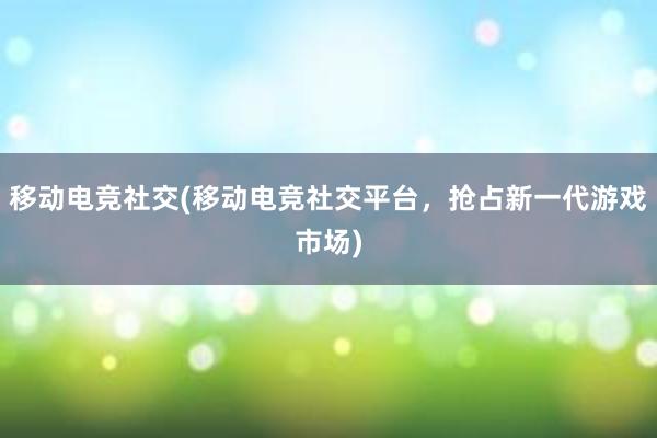 移动电竞社交(移动电竞社交平台，抢占新一代游戏市场)