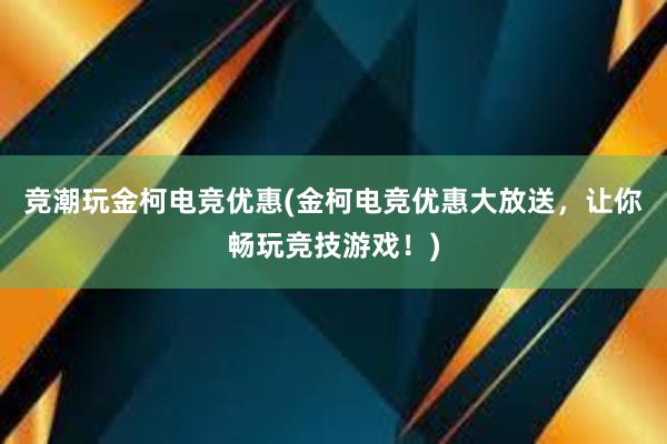 竞潮玩金柯电竞优惠(金柯电竞优惠大放送，让你畅玩竞技游戏！)