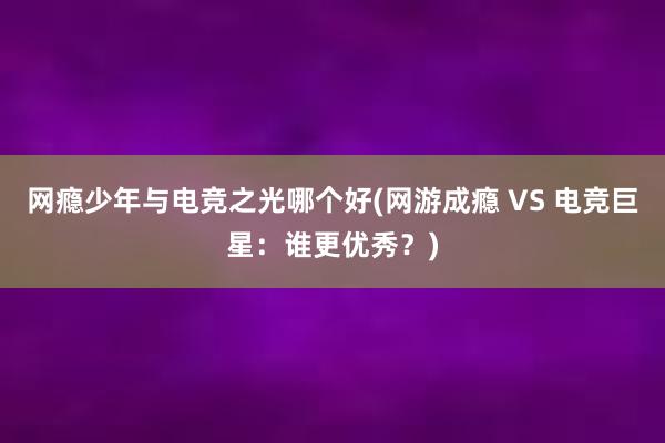 网瘾少年与电竞之光哪个好(网游成瘾 VS 电竞巨星：谁更优秀？)