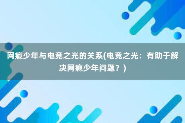 网瘾少年与电竞之光的关系(电竞之光：有助于解决网瘾少年问题？)