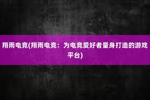 翔雨电竞(翔雨电竞：为电竞爱好者量身打造的游戏平台)