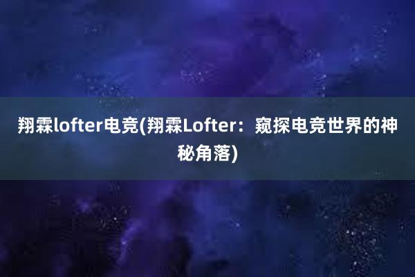 翔霖lofter电竞(翔霖Lofter：窥探电竞世界的神秘角落)