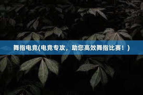 舞指电竞(电竞专攻，助您高效舞指比赛！)