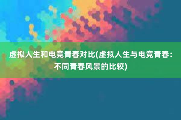 虚拟人生和电竞青春对比(虚拟人生与电竞青春：不同青春风景的比较)