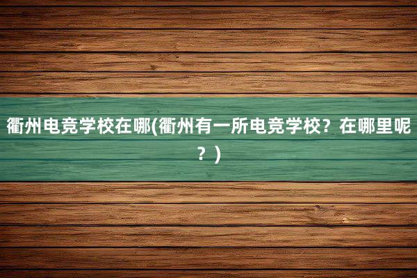 衢州电竞学校在哪(衢州有一所电竞学校？在哪里呢？)