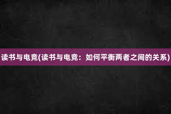 读书与电竞(读书与电竞：如何平衡两者之间的关系)