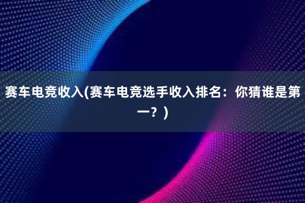 赛车电竞收入(赛车电竞选手收入排名：你猜谁是第一？)