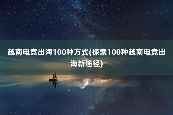 越南电竞出海100种方式(探索100种越南电竞出海新途径)