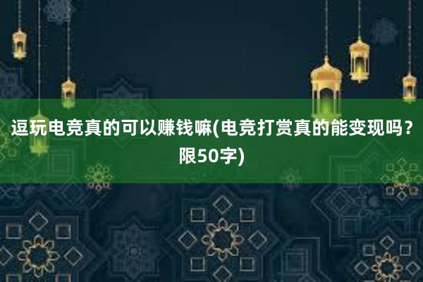 逗玩电竞真的可以赚钱嘛(电竞打赏真的能变现吗？限50字)