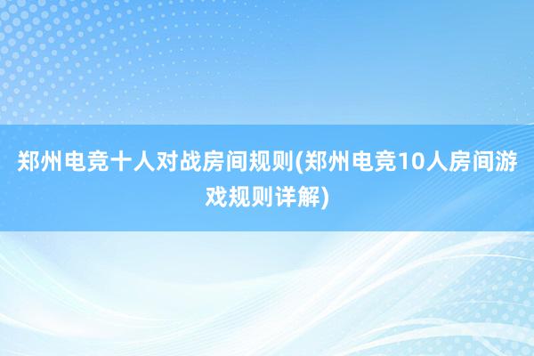 郑州电竞十人对战房间规则(郑州电竞10人房间游戏规则详解)