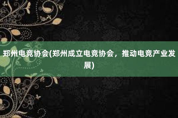 郑州电竞协会(郑州成立电竞协会，推动电竞产业发展)