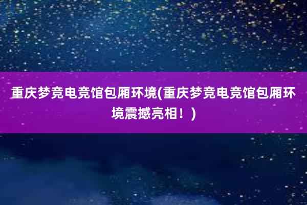 重庆梦竞电竞馆包厢环境(重庆梦竞电竞馆包厢环境震撼亮相！)