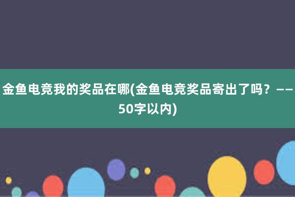 金鱼电竞我的奖品在哪(金鱼电竞奖品寄出了吗？——50字以内)