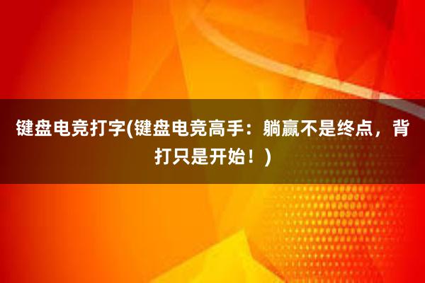 键盘电竞打字(键盘电竞高手：躺赢不是终点，背打只是开始！)