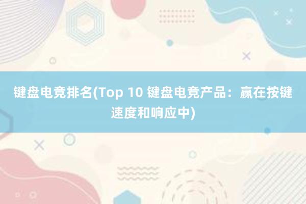 键盘电竞排名(Top 10 键盘电竞产品：赢在按键速度和响应中)