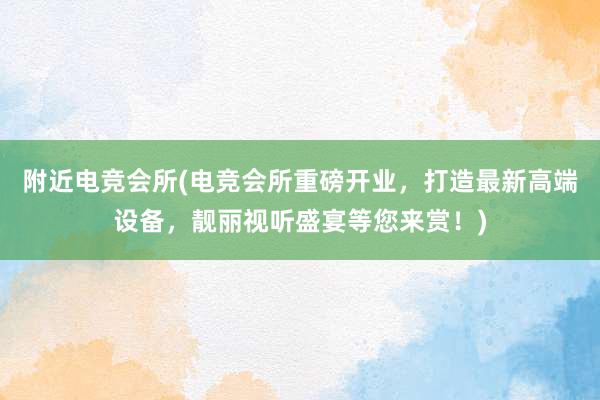 附近电竞会所(电竞会所重磅开业，打造最新高端设备，靓丽视听盛宴等您来赏！)