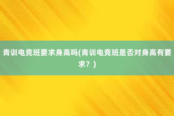 青训电竞班要求身高吗(青训电竞班是否对身高有要求？)